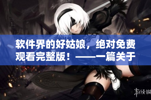 软件界的好姑娘，绝对免费观看完整版！——一篇关于优秀软件的文章