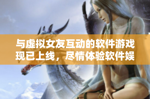 与虚拟女友互动的软件游戏现已上线，尽情体验软件娱乐乐趣