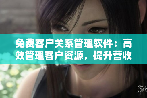 免费客户关系管理软件：高效管理客户资源，提升营收