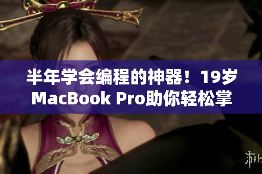 半年学会编程的神器！19岁MacBook Pro助你轻松掌握软件开发