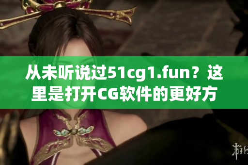 从未听说过51cg1.fun？这里是打开CG软件的更好方法
