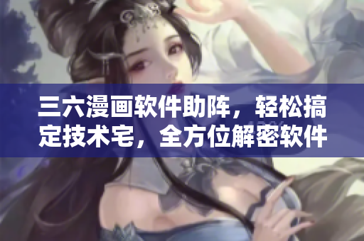 三六漫画软件助阵，轻松搞定技术宅，全方位解密软件开发技巧