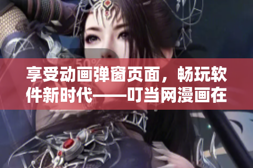 享受动画弹窗页面，畅玩软件新时代——叮当网漫画在线观看