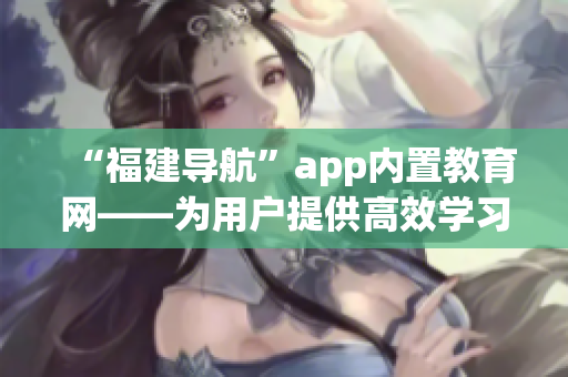 “福建导航”app内置教育网——为用户提供高效学习软件平台