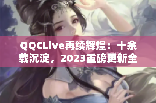 QQCLive再续辉煌：十余载沉淀，2023重磅更新全面升级