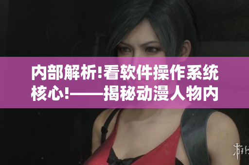 内部解析!看软件操作系统核心!——揭秘动漫人物内部漫画照片