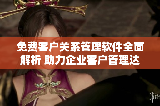 免费客户关系管理软件全面解析 助力企业客户管理达到新高度