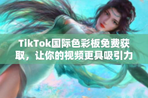 TikTok国际色彩板免费获取，让你的视频更具吸引力!