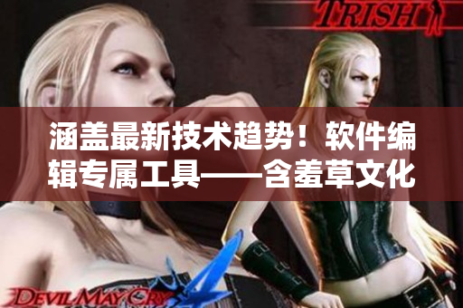 涵盖最新技术趋势！软件编辑专属工具——含羞草文化传媒最新版功能测评