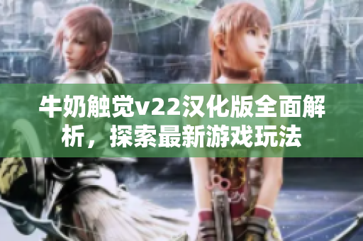 牛奶触觉v22汉化版全面解析，探索最新游戏玩法