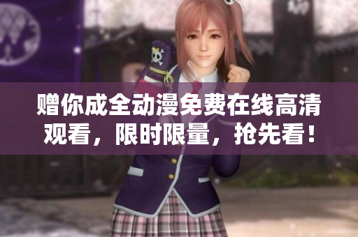 赠你成全动漫免费在线高清观看，限时限量，抢先看！