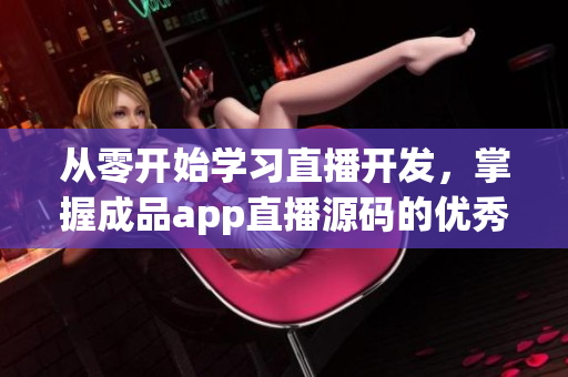 从零开始学习直播开发，掌握成品app直播源码的优秀实践