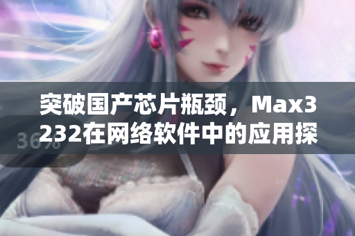 突破国产芯片瓶颈，Max3232在网络软件中的应用探究