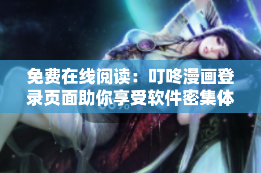 免费在线阅读：叮咚漫画登录页面助你享受软件密集体验！