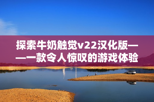 探索牛奶触觉v22汉化版——一款令人惊叹的游戏体验