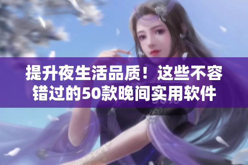 提升夜生活品质！这些不容错过的50款晚间实用软件