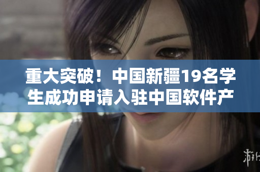 重大突破！中国新疆19名学生成功申请入驻中国软件产业城！