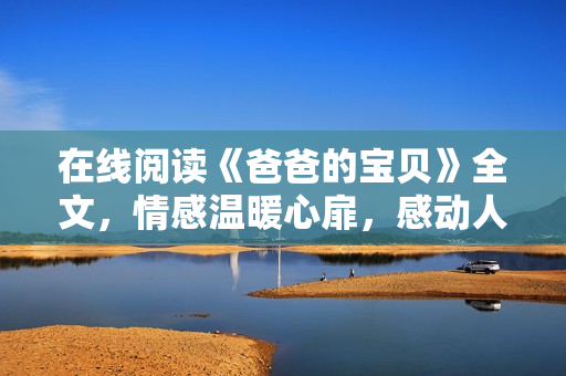 在线阅读《爸爸的宝贝》全文，情感温暖心扉，感动人心的父女亲情故事