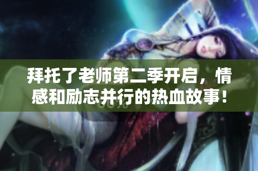 拜托了老师第二季开启，情感和励志并行的热血故事！