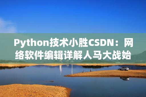 Python技术小胜CSDN：网络软件编辑详解人马大战始末