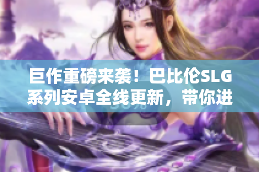 巨作重磅来袭！巴比伦SLG系列安卓全线更新，带你进入史诗般的策略战争世界！