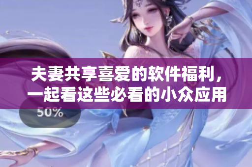 夫妻共享喜爱的软件福利，一起看这些必看的小众应用软件