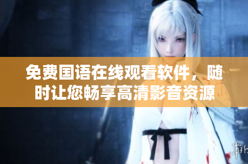 免费国语在线观看软件，随时让您畅享高清影音资源