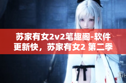 苏家有女2v2笔趣阁-软件更新快，苏家有女2 第二季 上线
