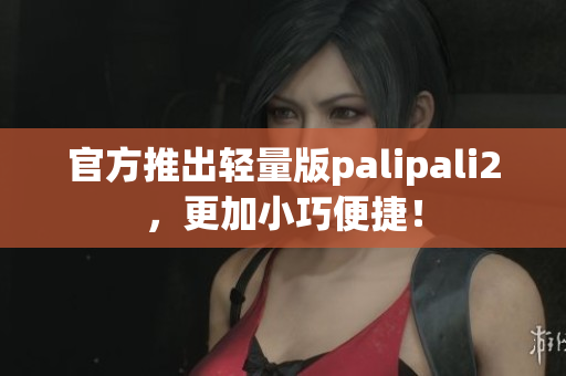 官方推出轻量版palipali2，更加小巧便捷！