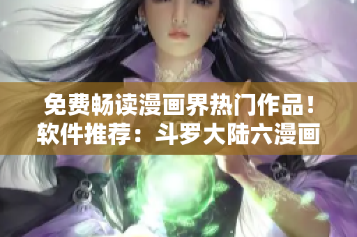 免费畅读漫画界热门作品！软件推荐：斗罗大陆六漫画！