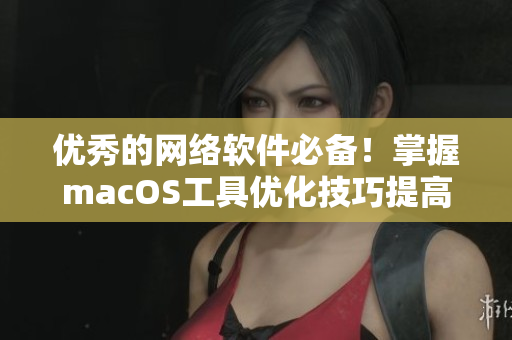 优秀的网络软件必备！掌握macOS工具优化技巧提高软件性能