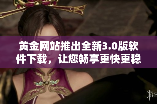 黄金网站推出全新3.0版软件下载，让您畅享更快更稳的使用体验