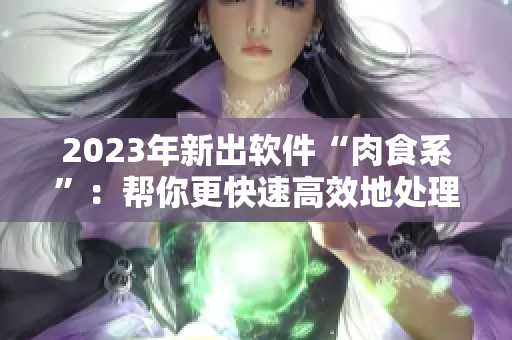 2023年新出软件“肉食系”：帮你更快速高效地处理数据！