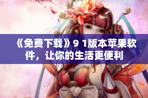 《免费下载》9 1版本苹果软件，让你的生活更便利
