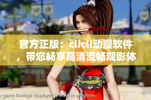 官方正版：clicli动漫软件，带您畅享高清流畅观影体验