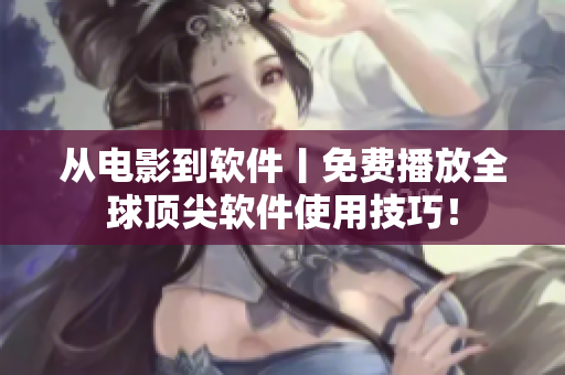 从电影到软件丨免费播放全球顶尖软件使用技巧！