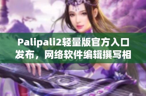 Palipali2轻量版官方入口发布，网络软件编辑撰写相关文章