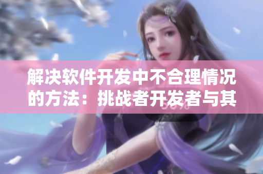 解决软件开发中不合理情况的方法：挑战者开发者与其领导之间的关系。