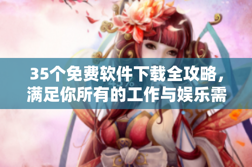 35个免费软件下载全攻略，满足你所有的工作与娱乐需求！