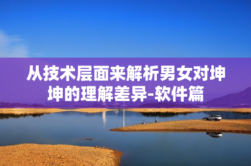 从技术层面来解析男女对坤坤的理解差异-软件篇