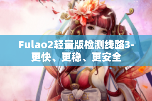 Fulao2轻量版检测线路3-更快、更稳、更安全