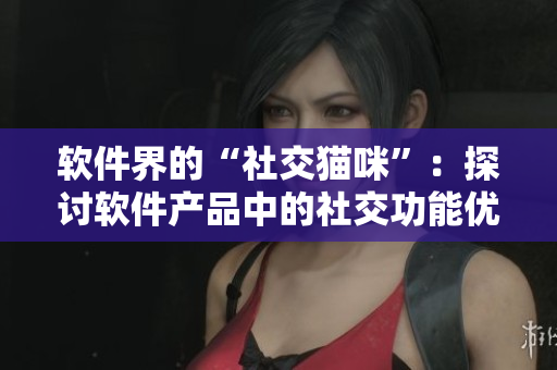 软件界的“社交猫咪”：探讨软件产品中的社交功能优化