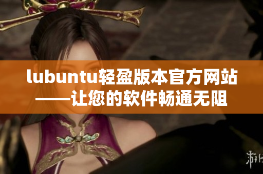 lubuntu轻盈版本官方网站——让您的软件畅通无阻
