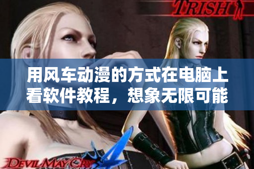 用风车动漫的方式在电脑上看软件教程，想象无限可能！