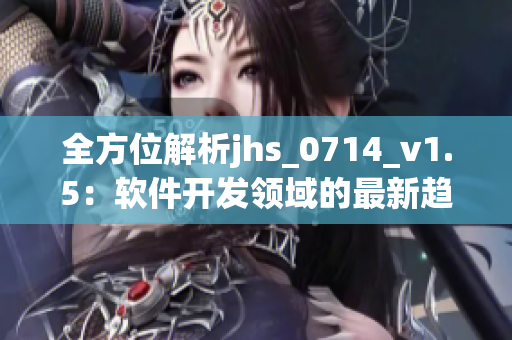 全方位解析jhs_0714_v1.5：软件开发领域的最新趋势和应用实践
