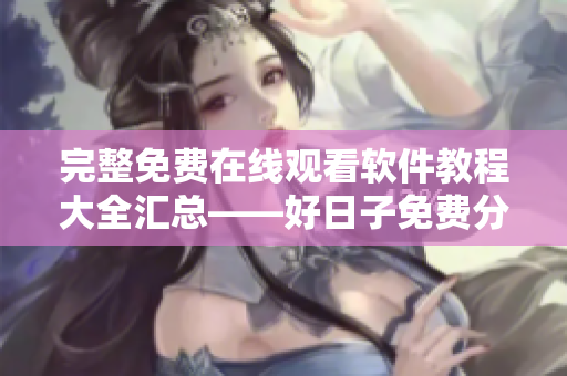 完整免费在线观看软件教程大全汇总——好日子免费分享