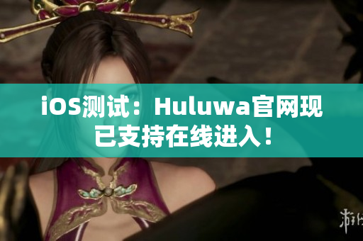 iOS测试：Huluwa官网现已支持在线进入！