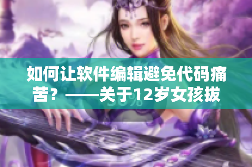 如何让软件编辑避免代码痛苦？——关于12岁女孩拔萝卜的启示
