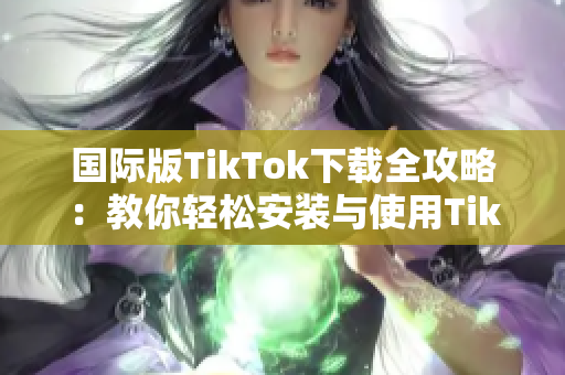 国际版TikTok下载全攻略：教你轻松安装与使用TikTok软件
