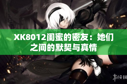 XK8012闺蜜的密友：她们之间的默契与真情